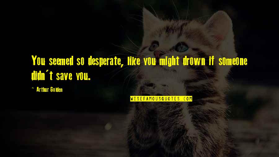 If You Like Someone Quotes By Arthur Golden: You seemed so desperate, like you might drown