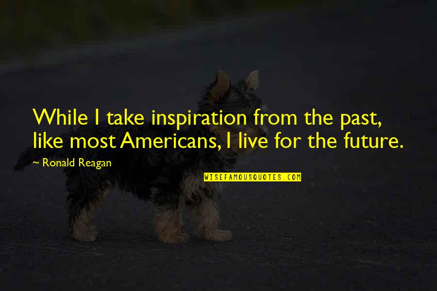 If You Live In The Past Quotes By Ronald Reagan: While I take inspiration from the past, like