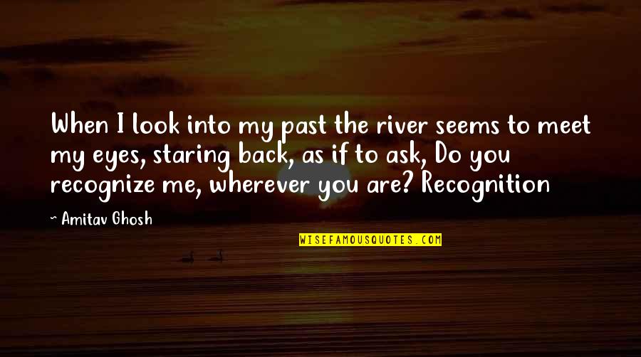 If You Look Me In The Eyes Quotes By Amitav Ghosh: When I look into my past the river