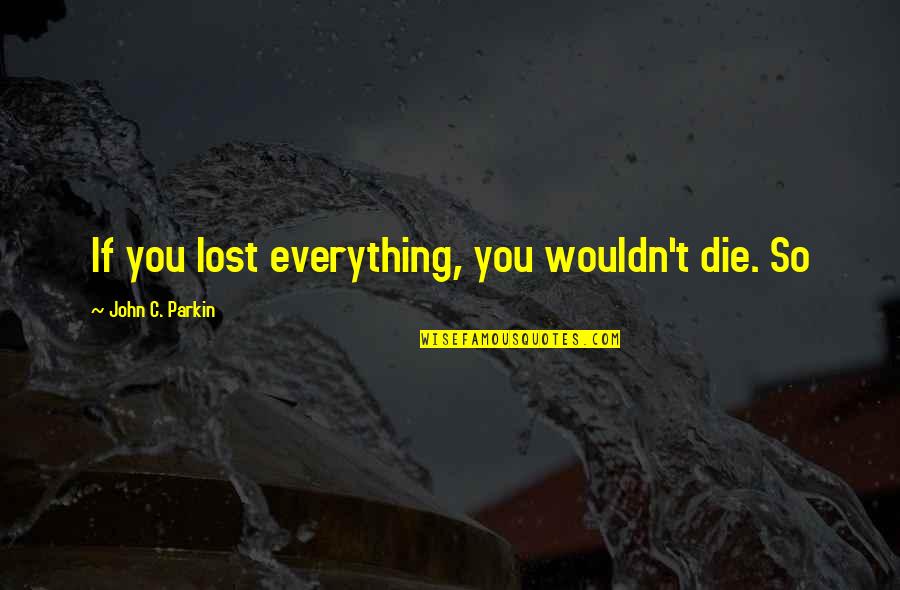 If You Lost Everything Quotes By John C. Parkin: If you lost everything, you wouldn't die. So