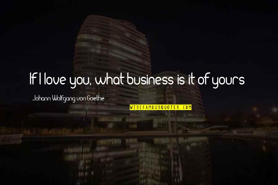 If You Love It Quotes By Johann Wolfgang Von Goethe: If I love you, what business is it