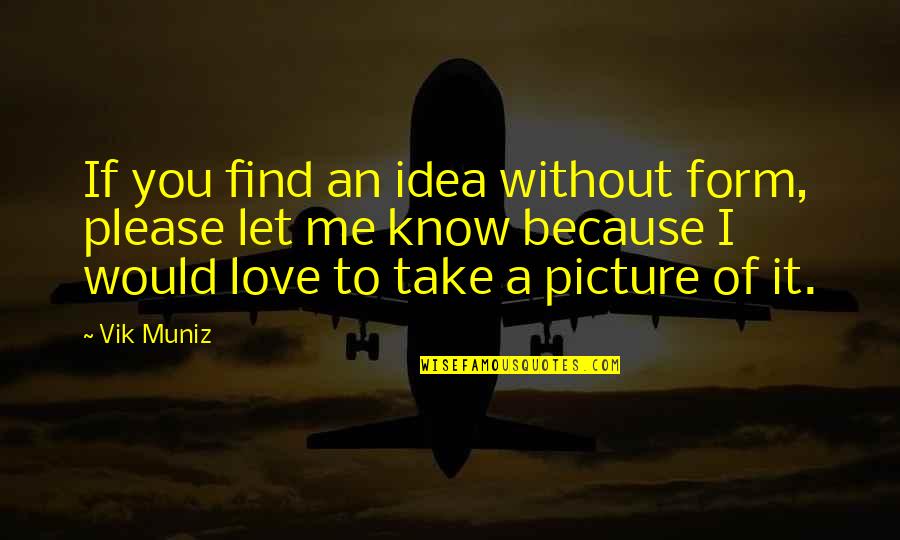 If You Love Me Please Let Me Know Quotes By Vik Muniz: If you find an idea without form, please