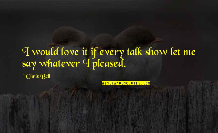 If You Love Me Show Me Quotes By Chris Bell: I would love it if every talk show
