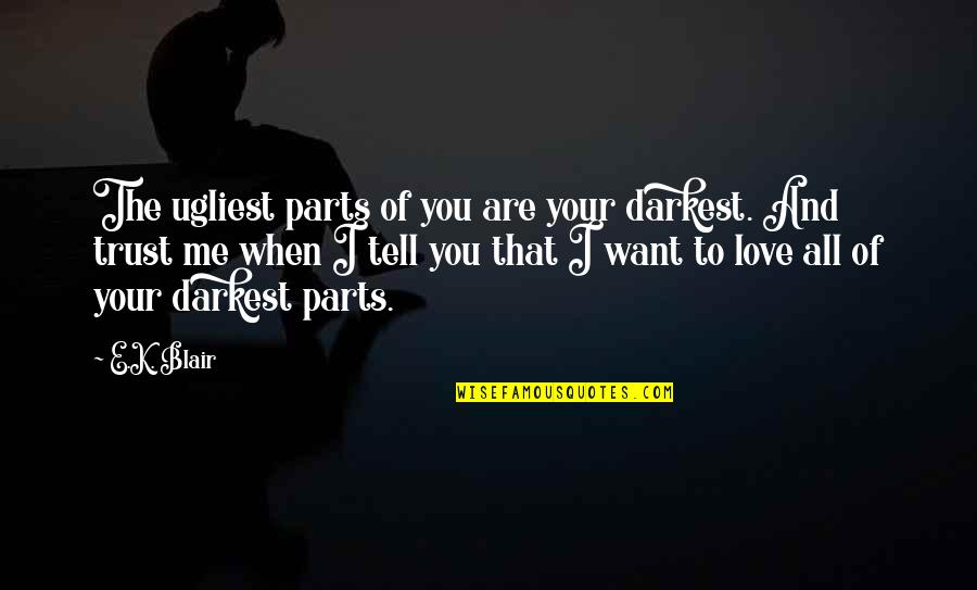 If You Love Me Trust Me Quotes By E.K. Blair: The ugliest parts of you are your darkest. If You Love Me Trust Me Quotes By E.K. Blair: The ugliest parts of you are your darkest.