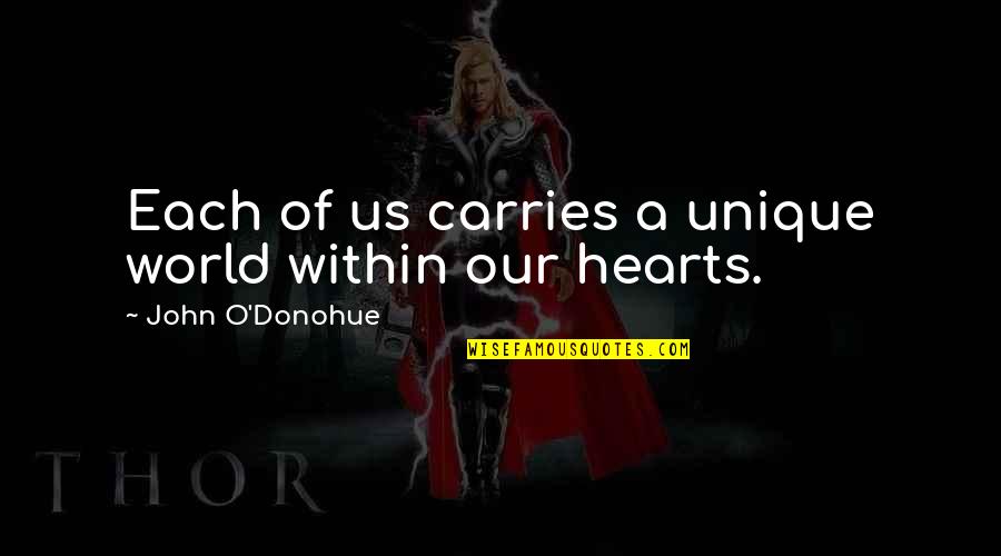 If You Love Something Fight For It Quotes By John O'Donohue: Each of us carries a unique world within If You Love Something Fight For It Quotes By John O'Donohue: Each of us carries a unique world within
