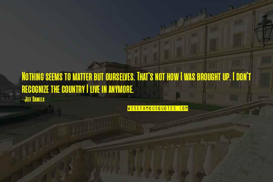 If You Miss Someone Call Them Quotes By Jeff Daniels: Nothing seems to matter but ourselves. That's not