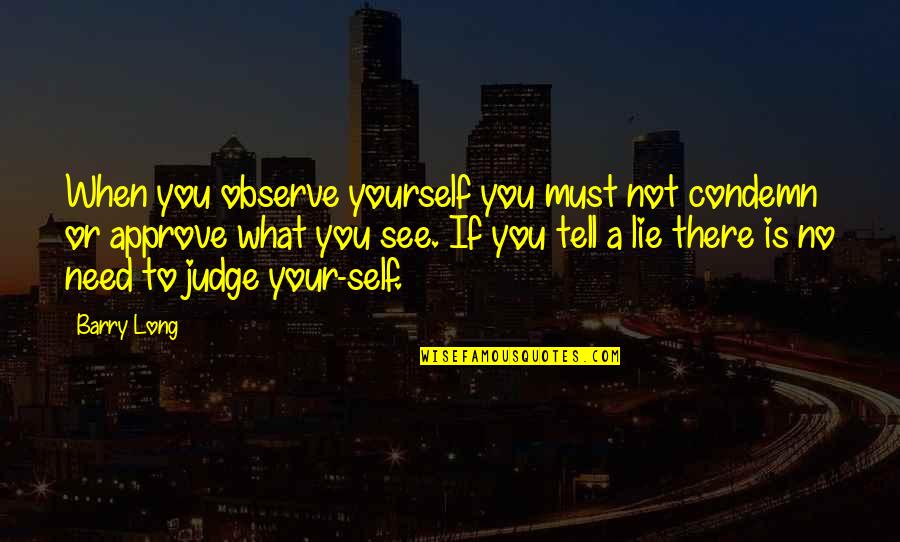 If You Must Quotes By Barry Long: When you observe yourself you must not condemn