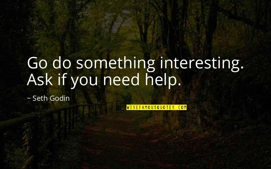 If You Need Help Ask For It Quotes By Seth Godin: Go do something interesting. Ask if you need