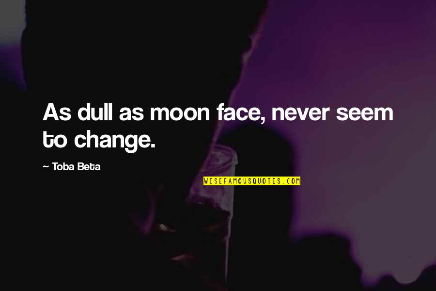 If You Never Change Quotes By Toba Beta: As dull as moon face, never seem to