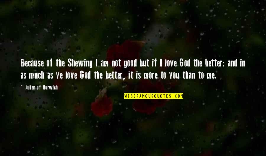 If You Not Love Me Quotes By Julian Of Norwich: Because of the Shewing I am not good If You Not Love Me Quotes By Julian Of Norwich: Because of the Shewing I am not good
