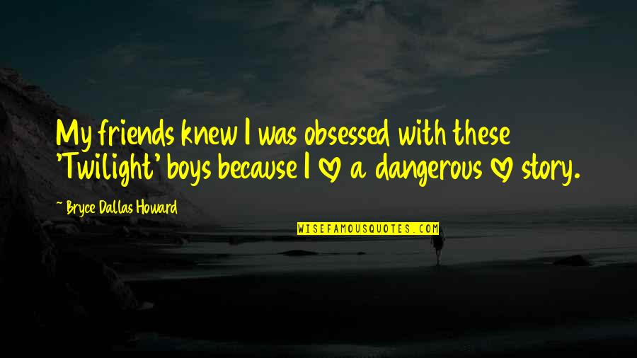 If You Only Knew Love Quotes By Bryce Dallas Howard: My friends knew I was obsessed with these