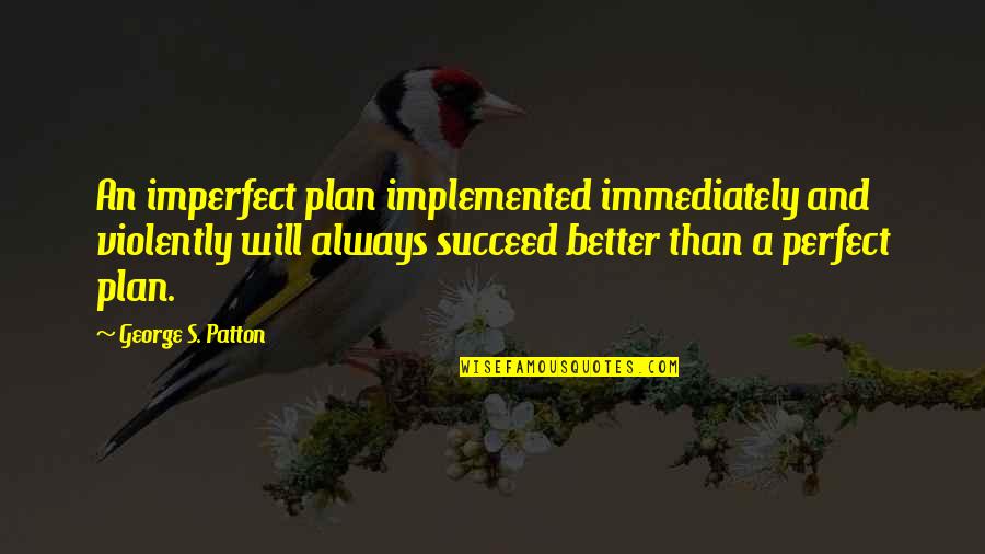 If You Plan To Succeed Quotes By George S. Patton: An imperfect plan implemented immediately and violently will