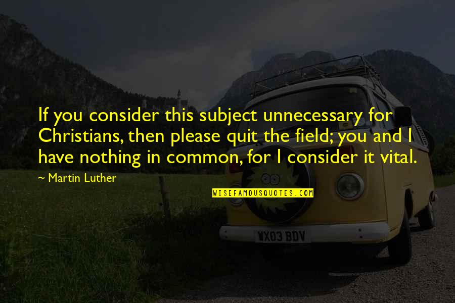 If You Quit Quotes By Martin Luther: If you consider this subject unnecessary for Christians,