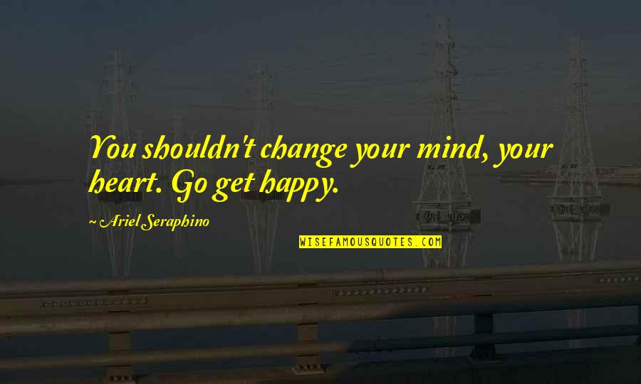 If You Re Not Happy Change It Quotes By Ariel Seraphino: You shouldn't change your mind, your heart. Go If You Re Not Happy Change It Quotes By Ariel Seraphino: You shouldn't change your mind, your heart. Go
