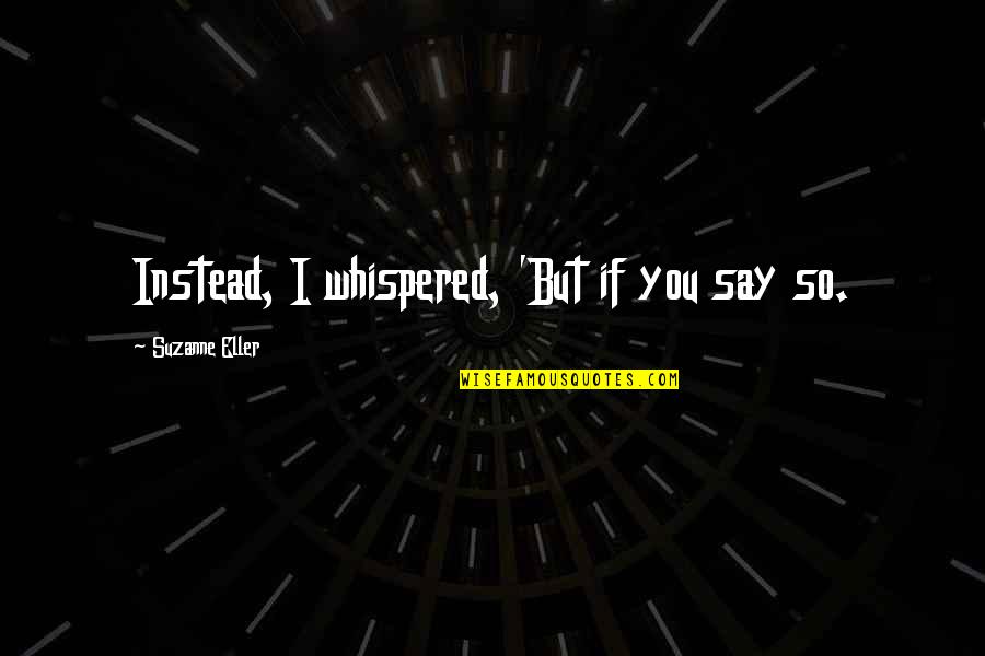 If You Say So Quotes By Suzanne Eller: Instead, I whispered, 'But if you say so.