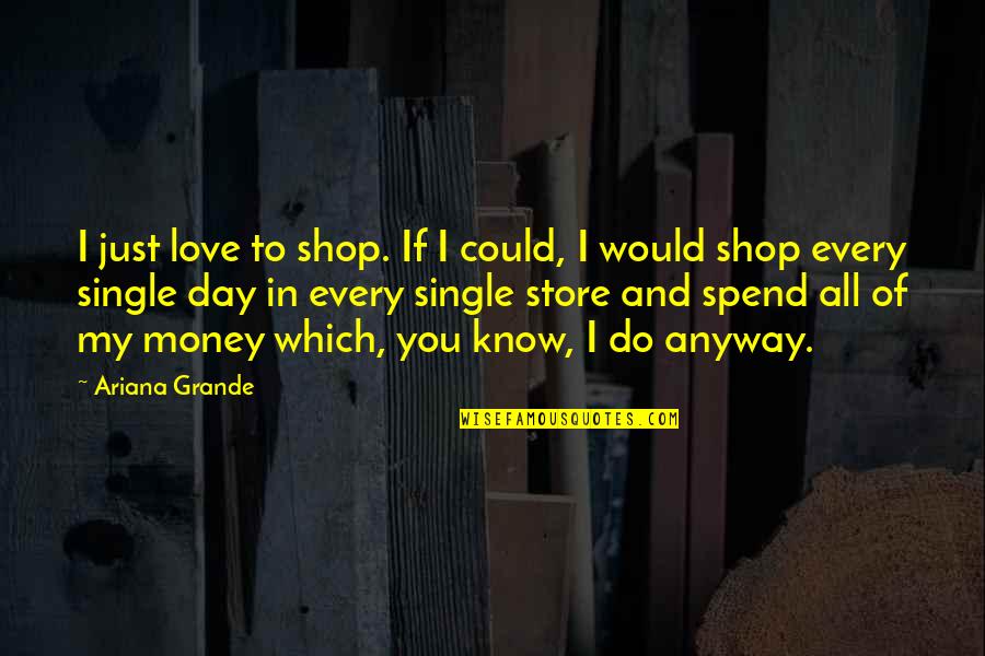 If You Single Quotes By Ariana Grande: I just love to shop. If I could,