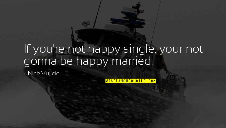 If You Single Quotes By Nick Vujicic: If you're not happy single, your not gonna