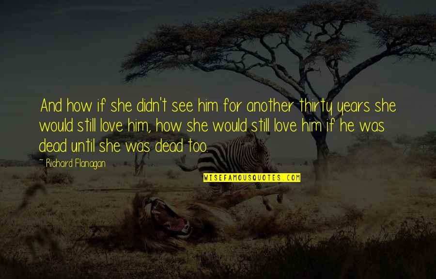 If You Still Love Him Quotes By Richard Flanagan: And how if she didn't see him for