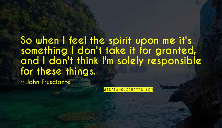 If You Take Me For Granted Quotes By John Frusciante: So when I feel the spirit upon me