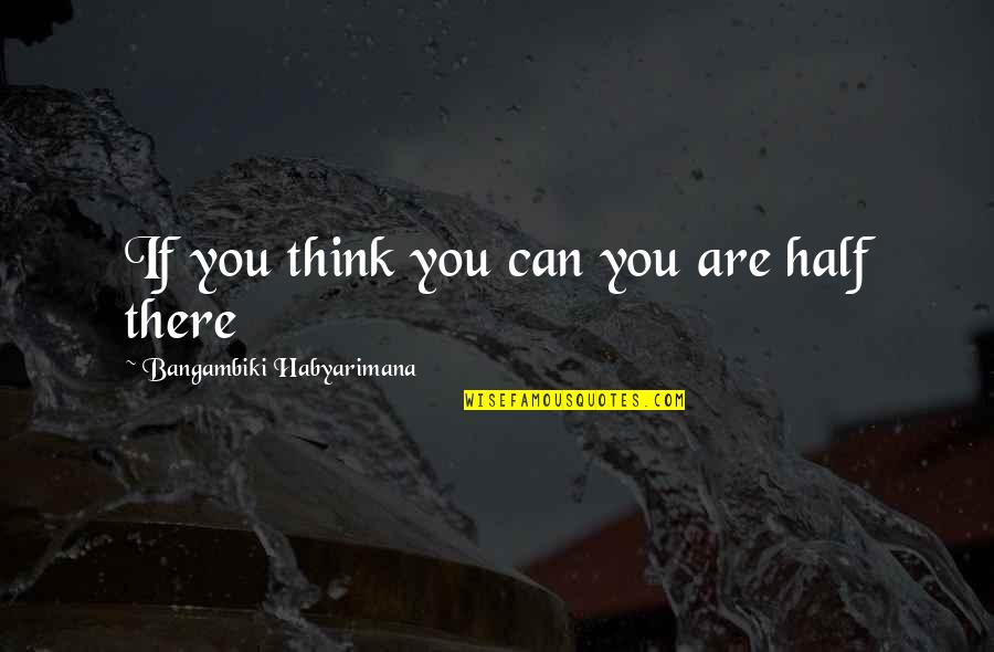 If You Think You Can Quotes By Bangambiki Habyarimana: If you think you can you are half