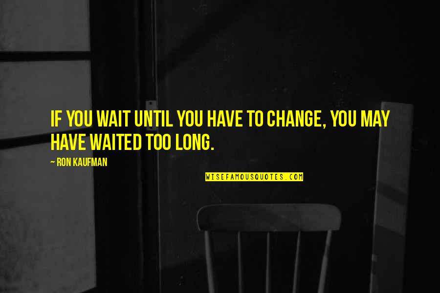 If You Wait Too Long Quotes By Ron Kaufman: If you wait until you have to change,