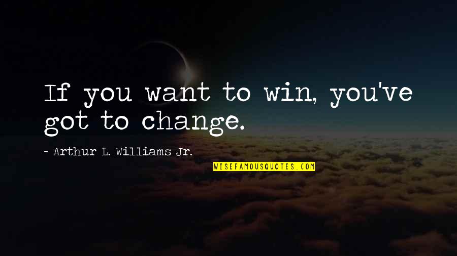 If You Want Change Quotes By Arthur L. Williams Jr.: If you want to win, you've got to