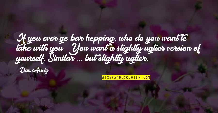 If You Want Go Quotes By Dan Ariely: If you ever go bar hopping, who do