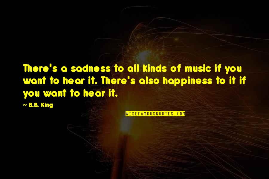 If You Want Happiness Quotes By B.B. King: There's a sadness to all kinds of music