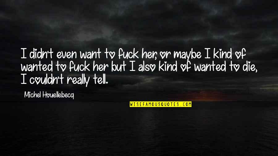 If You Want Her Tell Her Quotes By Michel Houellebecq: I didn't even want to fuck her, or If You Want Her Tell Her Quotes By Michel Houellebecq: I didn't even want to fuck her, or