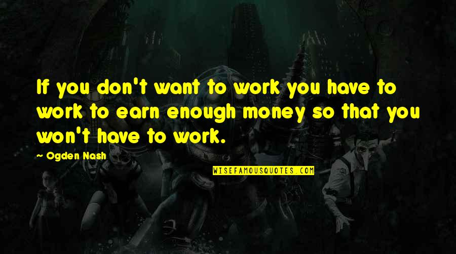 If You Want It Earn It Quotes By Ogden Nash: If you don't want to work you have