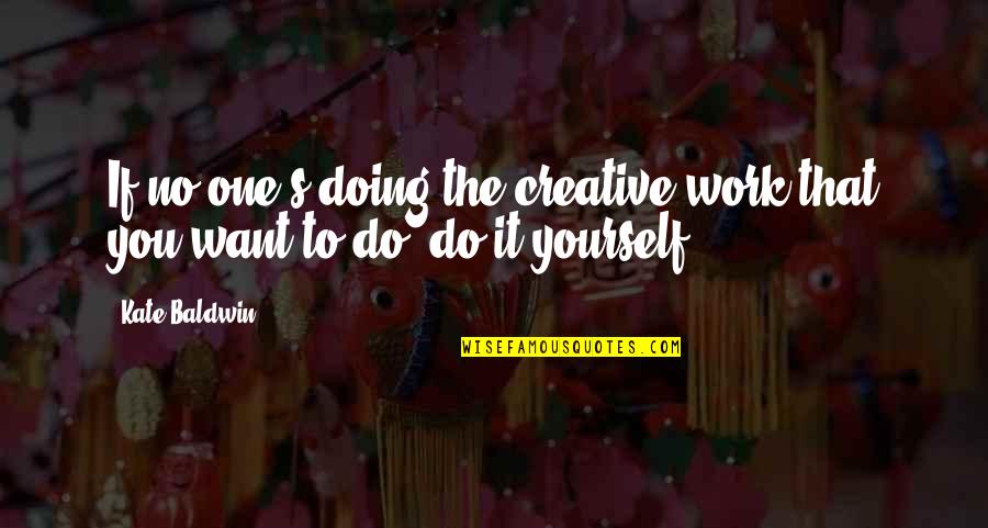 If You Want It To Work Quotes By Kate Baldwin: If no one's doing the creative work that