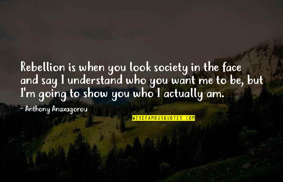 If You Want Me Show It Quotes By Anthony Anaxagorou: Rebellion is when you look society in the