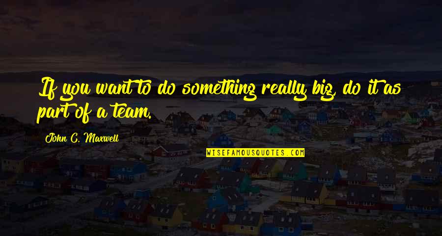 If You Want Something Do It Quotes By John C. Maxwell: If you want to do something really big,