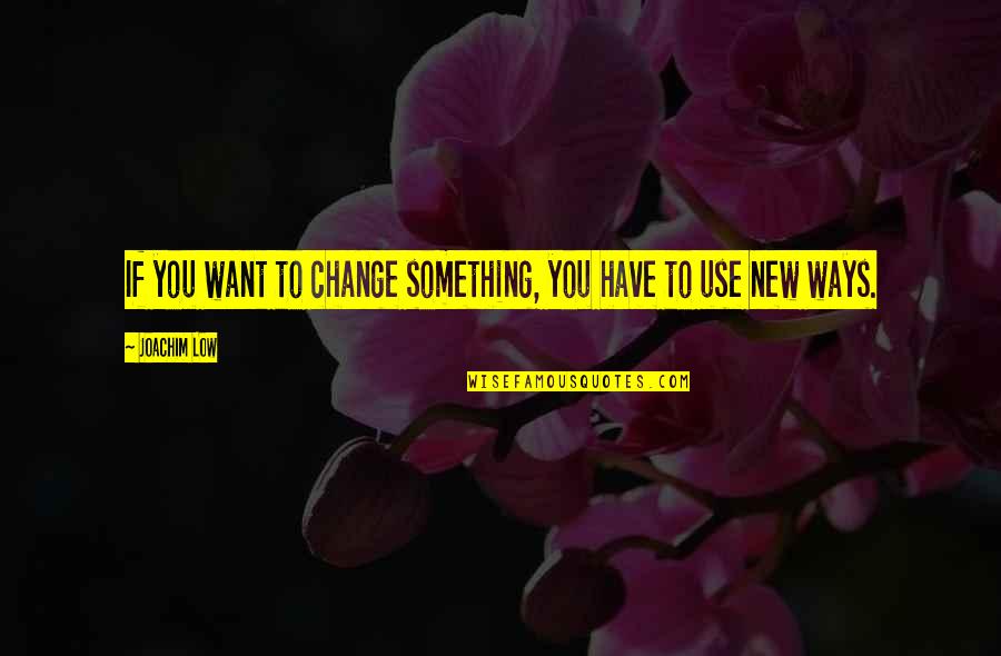 If You Want Something To Change Quotes By Joachim Low: If you want to change something, you have