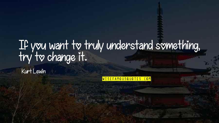 If You Want Something To Change Quotes By Kurt Lewin: If you want to truly understand something, try