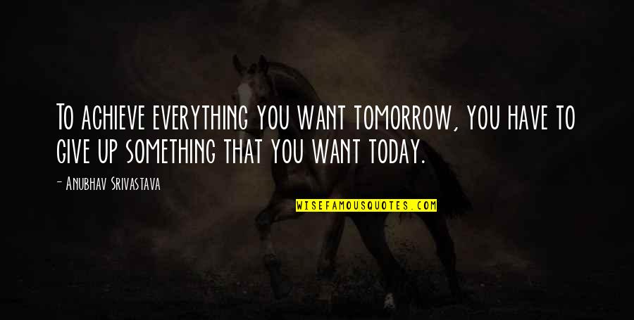 If You Want To Achieve Something Quotes By Anubhav Srivastava: To achieve everything you want tomorrow, you have