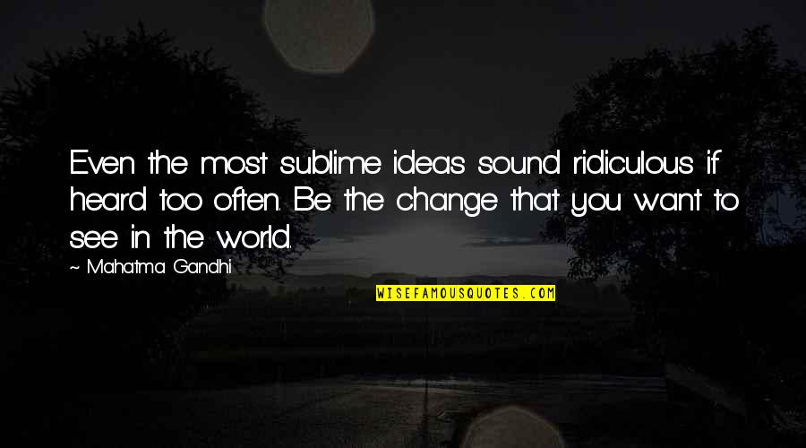 If You Want To Change Quotes By Mahatma Gandhi: Even the most sublime ideas sound ridiculous if