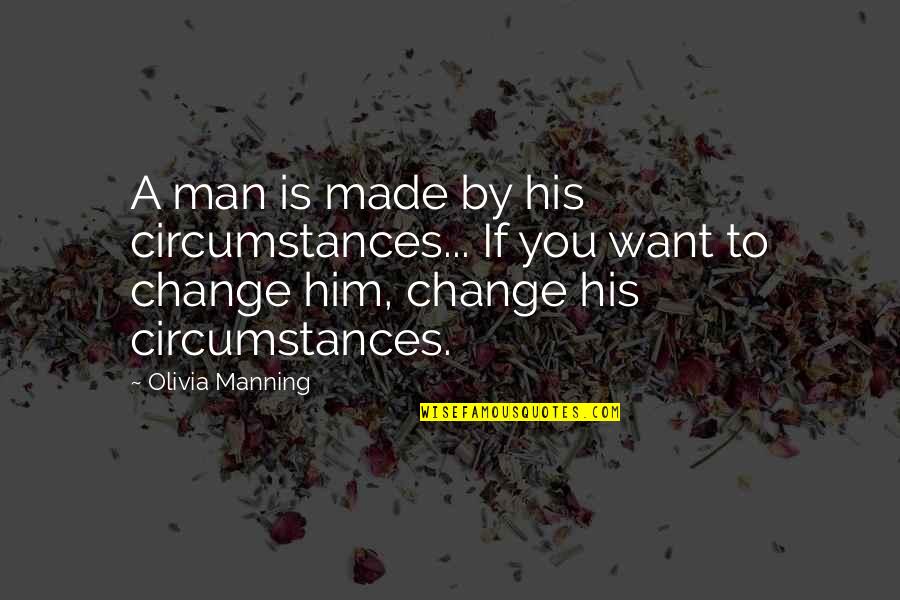 If You Want To Change Quotes By Olivia Manning: A man is made by his circumstances... If