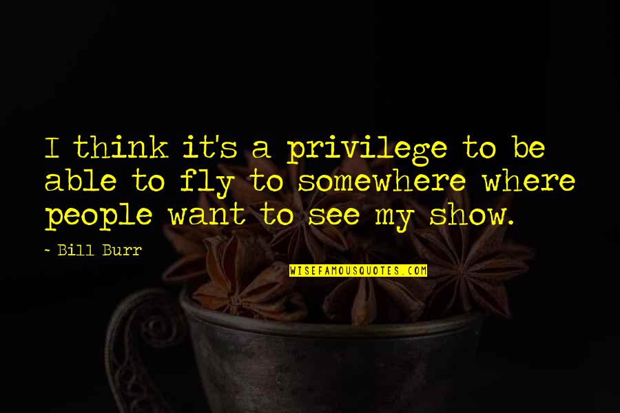 If You Want To Fly Quotes By Bill Burr: I think it's a privilege to be able