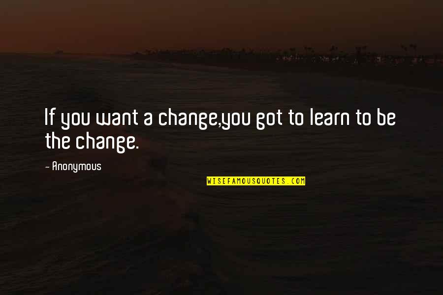 If You Want To Learn Quotes By Anonymous: If you want a change,you got to learn