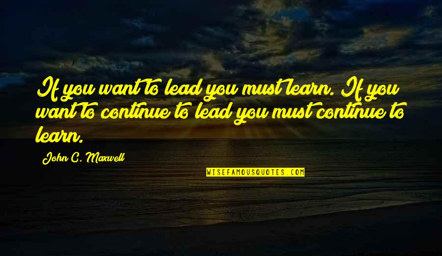 If You Want To Learn Quotes By John C. Maxwell: If you want to lead you must learn.