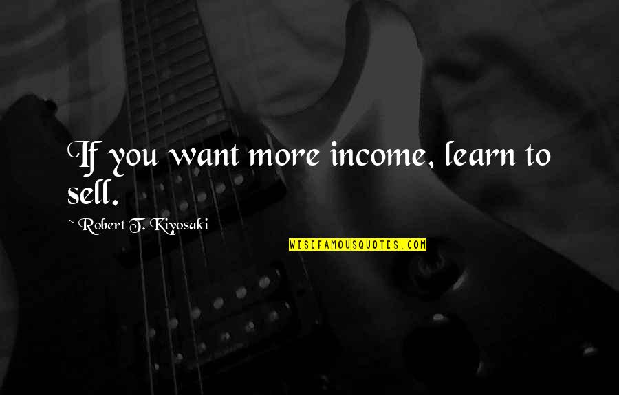 If You Want To Learn Quotes By Robert T. Kiyosaki: If you want more income, learn to sell.