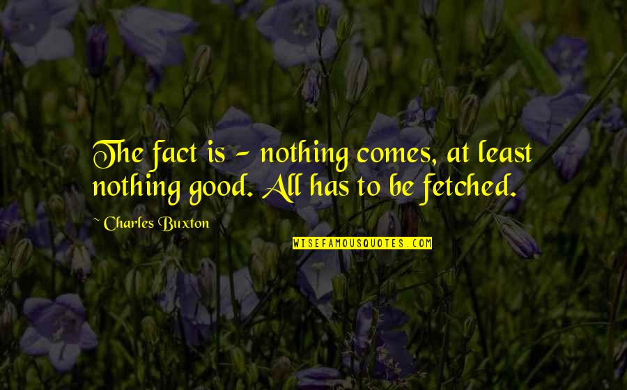 If You Want To See Change In The World Quote Quotes By Charles Buxton: The fact is - nothing comes, at least