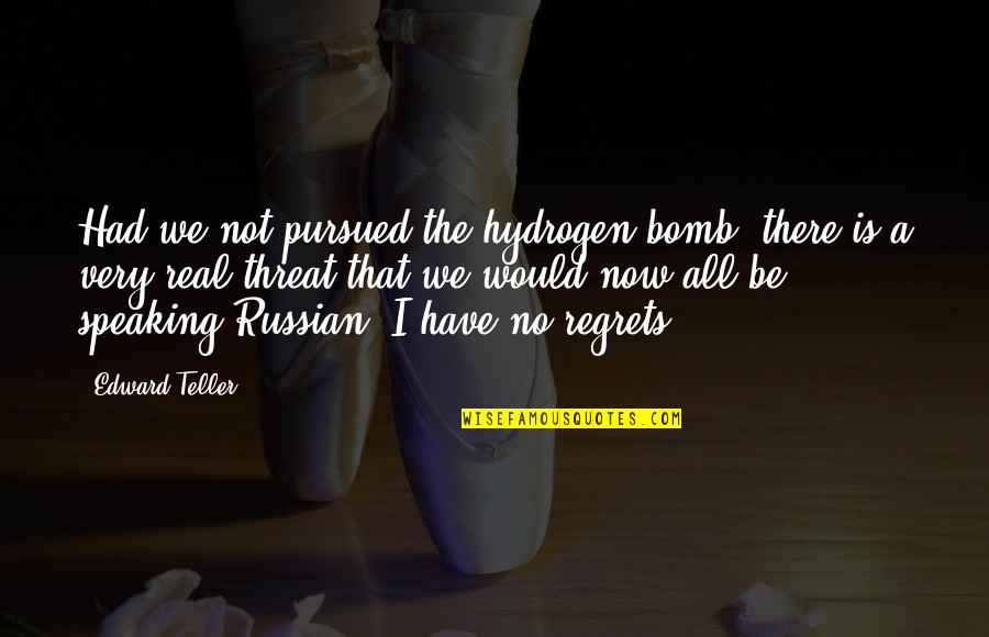 If You Wanted To You Could Easily Quotes By Edward Teller: Had we not pursued the hydrogen bomb, there If You Wanted To You Could Easily Quotes By Edward Teller: Had we not pursued the hydrogen bomb, there