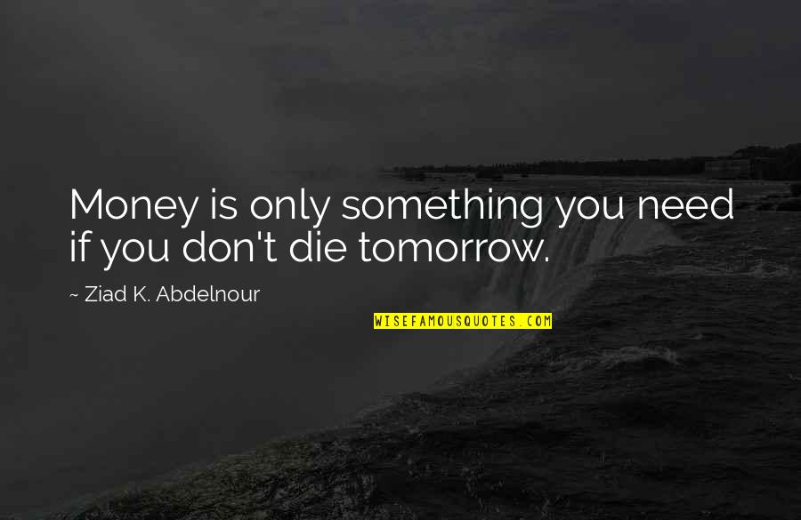 If You Were To Die Tomorrow Quotes By Ziad K. Abdelnour: Money is only something you need if you