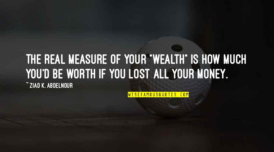 If Your Lost Quotes By Ziad K. Abdelnour: The real measure of your "wealth" is how If Your Lost Quotes By Ziad K. Abdelnour: The real measure of your "wealth" is how