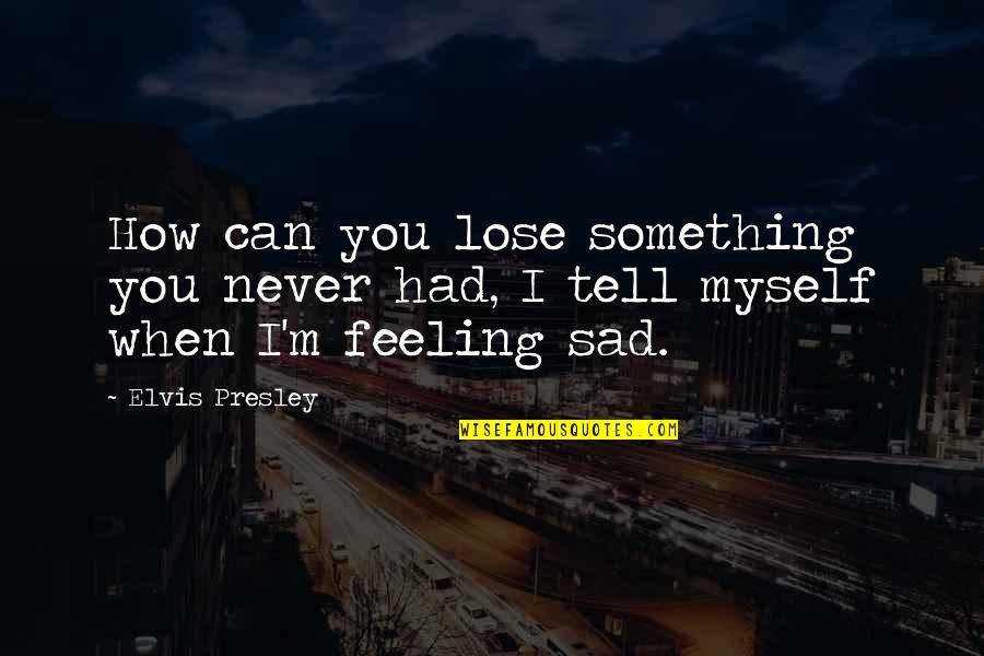 If You're Feeling Sad Quotes By Elvis Presley: How can you lose something you never had,