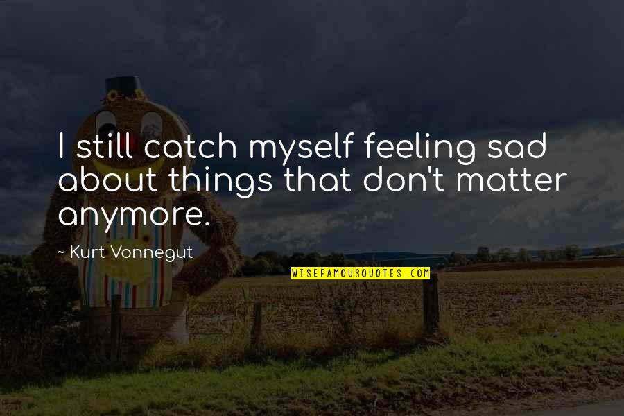 If You're Feeling Sad Quotes By Kurt Vonnegut: I still catch myself feeling sad about things