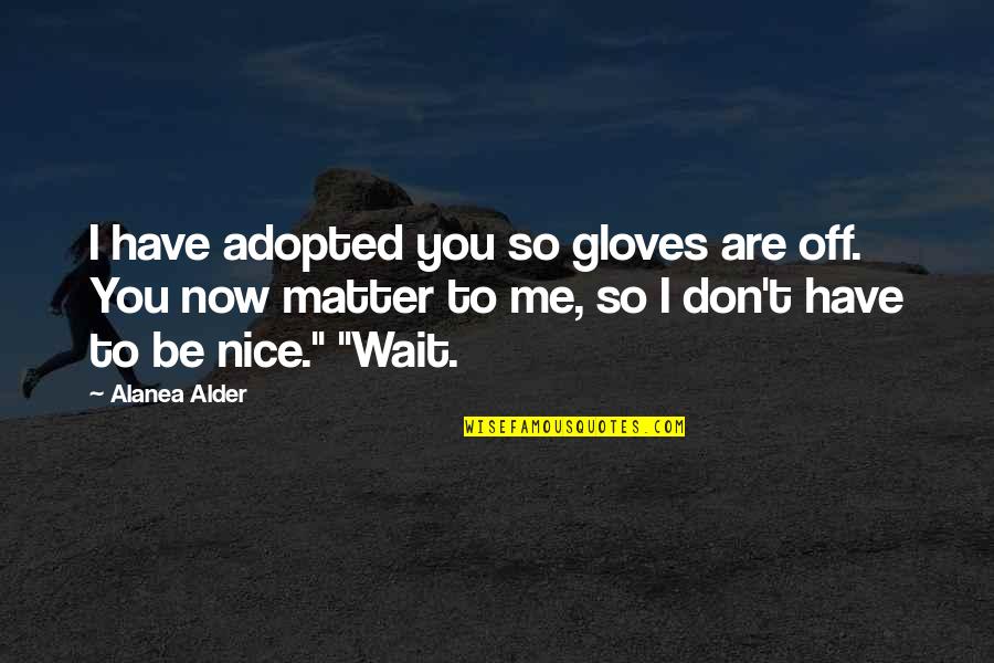 If You're Nice To Me Quotes By Alanea Alder: I have adopted you so gloves are off.