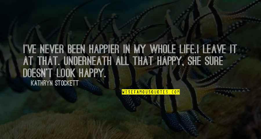 If You're Not Happy Leave Quotes By Kathryn Stockett: I've never been happier in my whole life.I